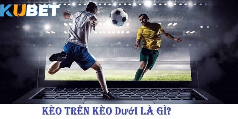 Khái niệm kèo trên kèo dưới là gì?